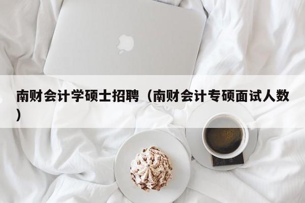 南财会计学硕士招聘(南财会计专硕面试人数)-第1张图片-公办高校硕士招聘信息-最新高校硕士招聘信息-公办高校招聘条件 南财会计学硕士招聘(南财会计专硕面试人数)-第1张图片-公办高校硕士招聘信息-最新高校硕士招聘信息-公办高校招聘条件