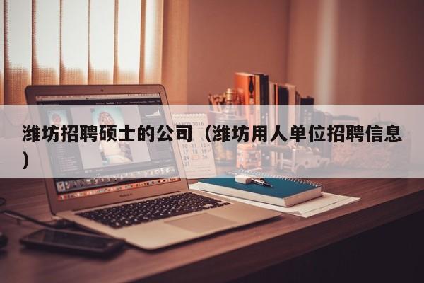 潍坊招聘硕士的公司（潍坊用人单位招聘信息）-第1张图片-公办高校硕士招聘信息-最新高校硕士招聘信息-公办高校招聘条件