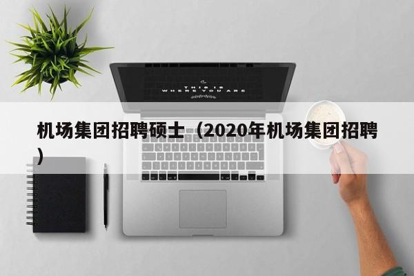 机场集团招聘硕士(2020年机场集团招聘)-第1张图片-公办高校硕士招聘信息-最新高校硕士招聘信息-公办高校招聘条件 机场集团招聘硕士(2020年机场集团招聘)-第1张图片-公办高校硕士招聘信息-最新高校硕士招聘信息-公办高校招聘条件
