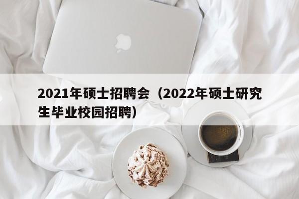 2021年硕士招聘会（2022年硕士研究生毕业校园招聘）-第1张图片-公办高校硕士招聘信息-最新高校硕士招聘信息-公办高校招聘条件