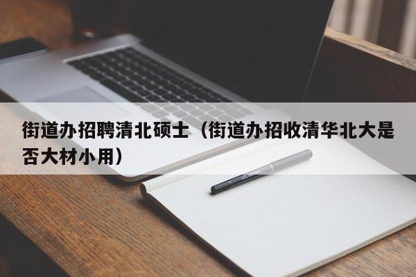 街道办招聘清北硕士（街道办招收清华北大是否大材小用）-第1张图片-公办高校硕士招聘信息-最新高校硕士招聘信息-公办高校招聘条件