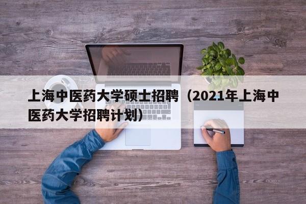 上海中医药大学硕士招聘(2021年上海中医药大学招聘计划)-第1张图片-公办高校硕士招聘信息-最新高校硕士招聘信息-公办高校招聘条件 上海中医药大学硕士招聘(2021年上海中医药大学招聘计划)-第1张图片-公办高校硕士招聘信息-最新高校硕士招聘信息-公办高校招聘条件