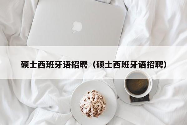 硕士西班牙语招聘（硕士西班牙语招聘）-第1张图片-公办高校硕士招聘信息-最新高校硕士招聘信息-公办高校招聘条件