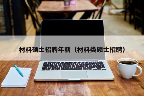 材料硕士招聘年薪（材料类硕士招聘）-第1张图片-公办高校硕士招聘信息-最新高校硕士招聘信息-公办高校招聘条件