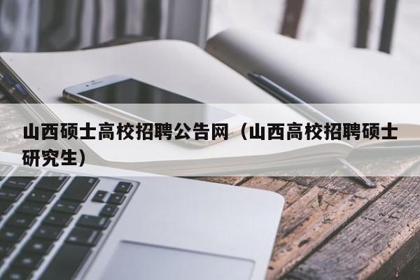 山西硕士高校招聘公告网（山西高校招聘硕士研究生）-第1张图片-公办高校硕士招聘信息-最新高校硕士招聘信息-公办高校招聘条件