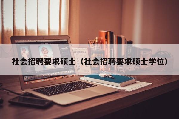 社会招聘要求硕士(社会招聘要求硕士学位)-第1张图片-公办高校硕士招聘信息-最新高校硕士招聘信息-公办高校招聘条件 社会招聘要求硕士(社会招聘要求硕士学位)-第1张图片-公办高校硕士招聘信息-最新高校硕士招聘信息-公办高校招聘条件