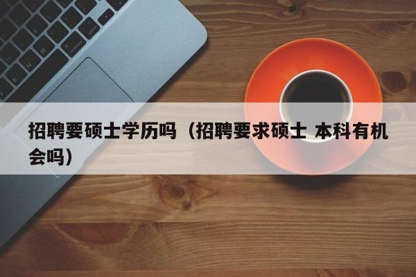 招聘要硕士学历吗（招聘要求硕士 本科有机会吗）-第1张图片-公办高校硕士招聘信息-最新高校硕士招聘信息-公办高校招聘条件