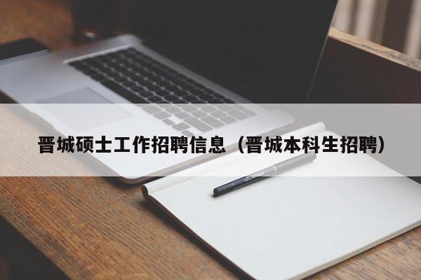 晋城硕士工作招聘信息（晋城本科生招聘）-第1张图片-公办高校硕士招聘信息-最新高校硕士招聘信息-公办高校招聘条件