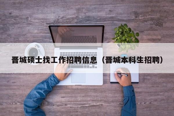 晋城硕士找工作招聘信息（晋城本科生招聘）-第1张图片-公办高校硕士招聘信息-最新高校硕士招聘信息-公办高校招聘条件