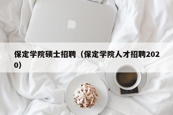 保定学院硕士招聘（保定学院人才招聘2020）-第1张图片-公办高校硕士招聘信息-最新高校硕士招聘信息-公办高校招聘条件