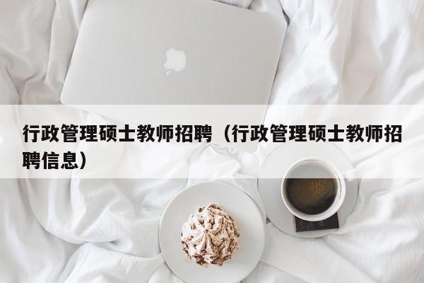 行政管理硕士教师招聘（行政管理硕士教师招聘信息）-第1张图片-公办高校硕士招聘信息-最新高校硕士招聘信息-公办高校招聘条件