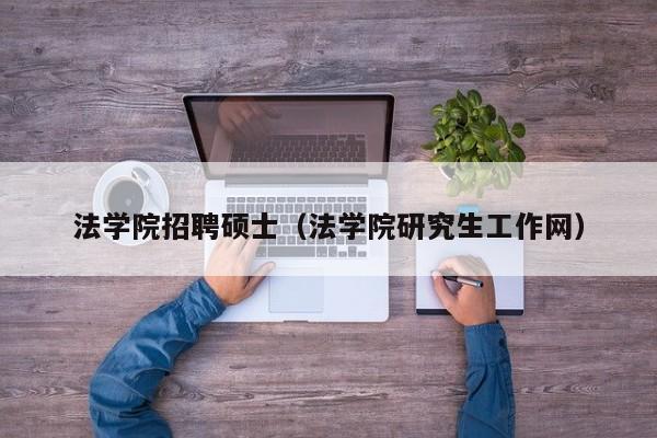 法学院招聘硕士（法学院研究生工作网）-第1张图片-公办高校硕士招聘信息-最新高校硕士招聘信息-公办高校招聘条件