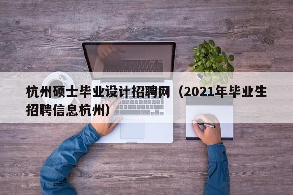 杭州硕士毕业设计招聘网(2021年毕业生招聘信息杭州)-第1张图片-公办高校硕士招聘信息-最新高校硕士招聘信息-公办高校招聘条件 杭州硕士毕业设计招聘网(2021年毕业生招聘信息杭州)-第1张图片-公办高校硕士招聘信息-最新高校硕士招聘信息-公办高校招聘条件
