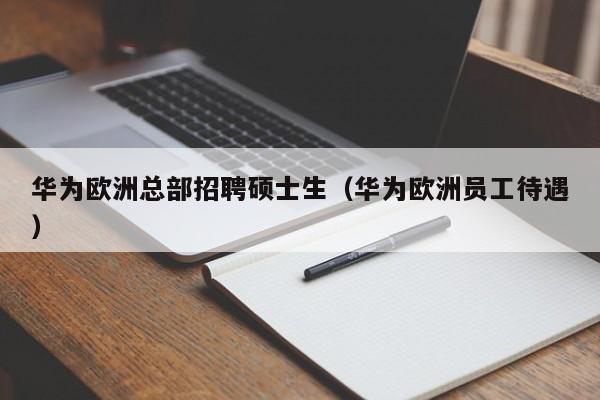 华为欧洲总部招聘硕士生（华为欧洲员工待遇）-第1张图片-公办高校硕士招聘信息-最新高校硕士招聘信息-公办高校招聘条件