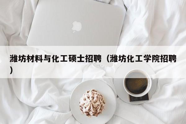 潍坊材料与化工硕士招聘(潍坊化工学院招聘)-第1张图片-公办高校硕士招聘信息-最新高校硕士招聘信息-公办高校招聘条件 潍坊材料与化工硕士招聘(潍坊化工学院招聘)-第1张图片-公办高校硕士招聘信息-最新高校硕士招聘信息-公办高校招聘条件