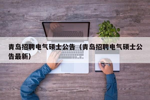 青岛招聘电气硕士公告（青岛招聘电气硕士公告最新）-第1张图片-公办高校硕士招聘信息-最新高校硕士招聘信息-公办高校招聘条件