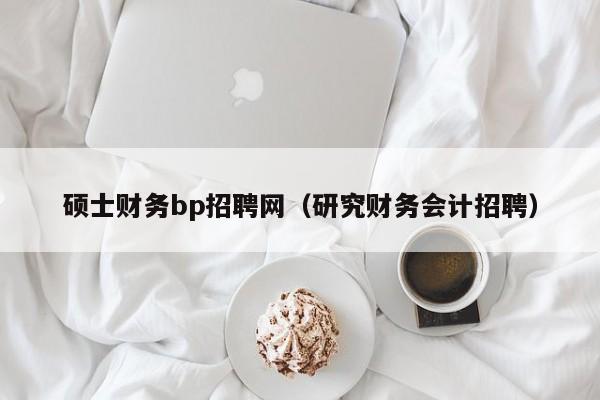 硕士财务bp招聘网（研究财务会计招聘）-第1张图片-公办高校硕士招聘信息-最新高校硕士招聘信息-公办高校招聘条件