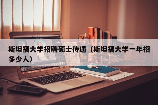 斯坦福大学招聘硕士待遇(斯坦福大学一年招多少人)-第1张图片-公办高校硕士招聘信息-最新高校硕士招聘信息-公办高校招聘条件 斯坦福大学招聘硕士待遇(斯坦福大学一年招多少人)-第1张图片-公办高校硕士招聘信息-最新高校硕士招聘信息-公办高校招聘条件