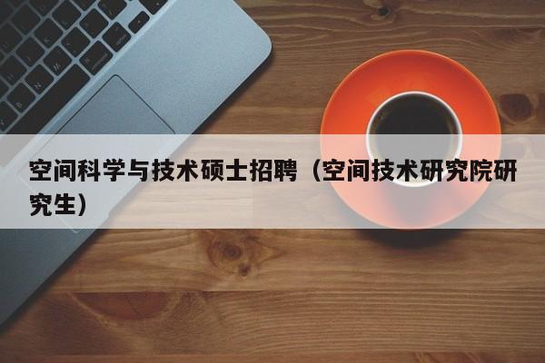 空间科学与技术硕士招聘（空间技术研究院研究生）-第1张图片-公办高校硕士招聘信息-最新高校硕士招聘信息-公办高校招聘条件