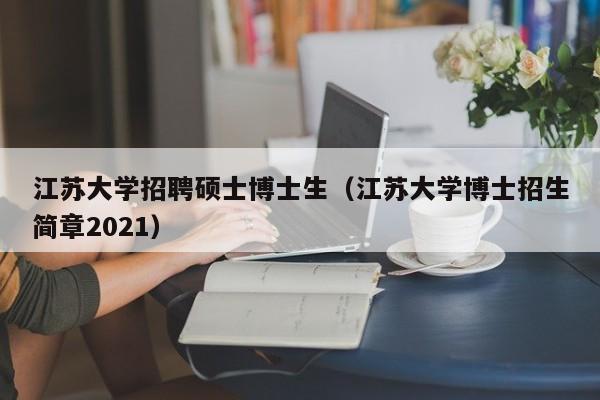 江苏大学招聘硕士博士生（江苏大学博士招生简章2021）-第1张图片-公办高校硕士招聘信息-最新高校硕士招聘信息-公办高校招聘条件