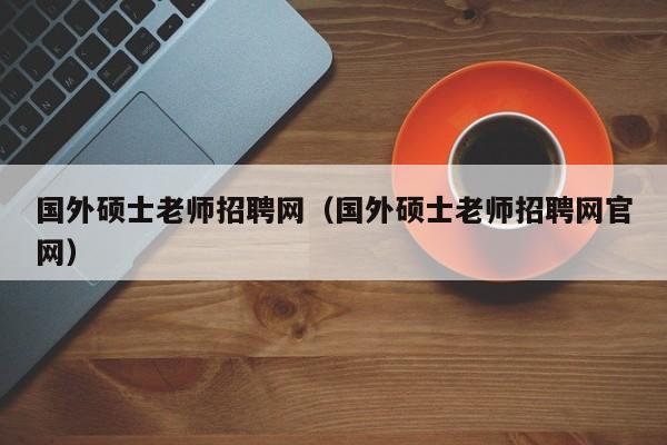 国外硕士老师招聘网（国外硕士老师招聘网官网）-第1张图片-公办高校硕士招聘信息-最新高校硕士招聘信息-公办高校招聘条件