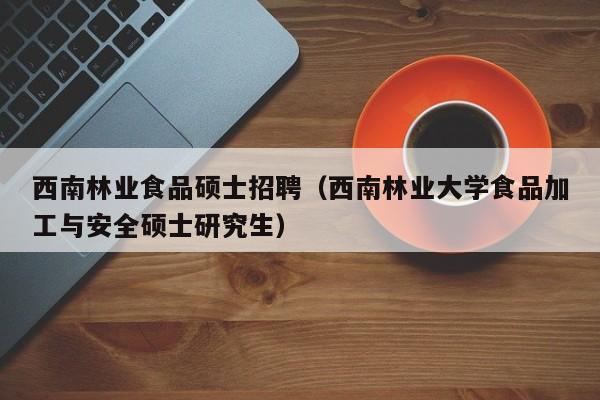 西南林业食品硕士招聘(西南林业大学食品加工与安全硕士研究生)-第1张图片-公办高校硕士招聘信息-最新高校硕士招聘信息-公办高校招聘条件 西南林业食品硕士招聘(西南林业大学食品加工与安全硕士研究生)-第1张图片-公办高校硕士招聘信息-最新高校硕士招聘信息-公办高校招聘条件