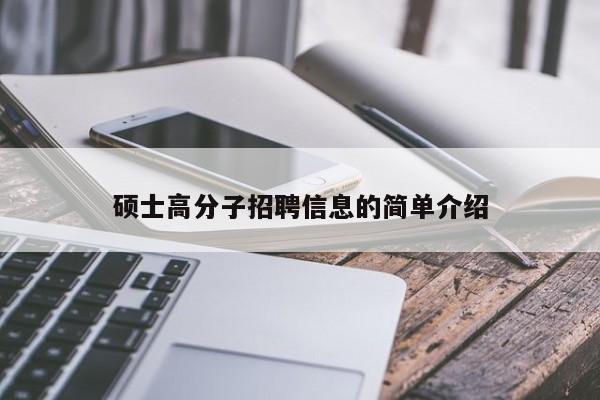 硕士高分子招聘信息的简单介绍-第1张图片-公办高校硕士招聘信息-最新高校硕士招聘信息-公办高校招聘条件