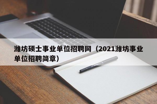潍坊硕士事业单位招聘网(2021潍坊事业单位招聘简章)-第1张图片-公办高校硕士招聘信息-最新高校硕士招聘信息-公办高校招聘条件 潍坊硕士事业单位招聘网(2021潍坊事业单位招聘简章)-第1张图片-公办高校硕士招聘信息-最新高校硕士招聘信息-公办高校招聘条件