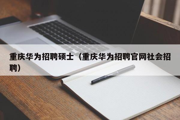 重庆华为招聘硕士(重庆华为招聘官网社会招聘)-第1张图片-公办高校硕士招聘信息-最新高校硕士招聘信息-公办高校招聘条件 重庆华为招聘硕士(重庆华为招聘官网社会招聘)-第1张图片-公办高校硕士招聘信息-最新高校硕士招聘信息-公办高校招聘条件