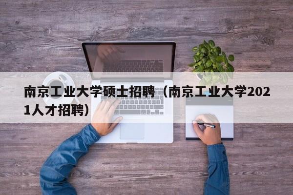 南京工业大学硕士招聘（南京工业大学2021人才招聘）-第1张图片-公办高校硕士招聘信息-最新高校硕士招聘信息-公办高校招聘条件