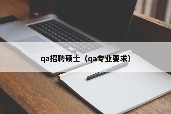 qa招聘硕士（qa专业要求）-第1张图片-公办高校硕士招聘信息-最新高校硕士招聘信息-公办高校招聘条件