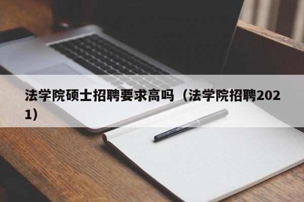 法学院硕士招聘要求高吗（法学院招聘2021）-第1张图片-公办高校硕士招聘信息-最新高校硕士招聘信息-公办高校招聘条件