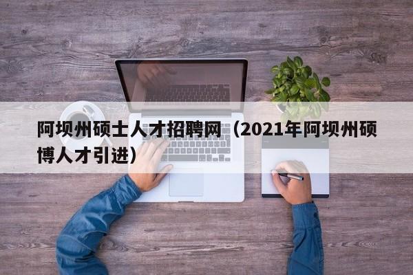 阿坝州硕士人才招聘网（2021年阿坝州硕博人才引进）-第1张图片-公办高校硕士招聘信息-最新高校硕士招聘信息-公办高校招聘条件