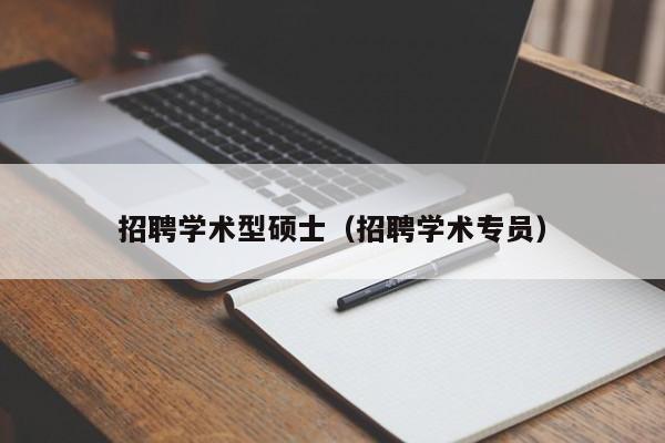 招聘学术型硕士（招聘学术专员）-第1张图片-公办高校硕士招聘信息-最新高校硕士招聘信息-公办高校招聘条件