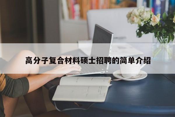 高分子复合材料硕士招聘的简单介绍-第1张图片-公办高校硕士招聘信息-最新高校硕士招聘信息-公办高校招聘条件