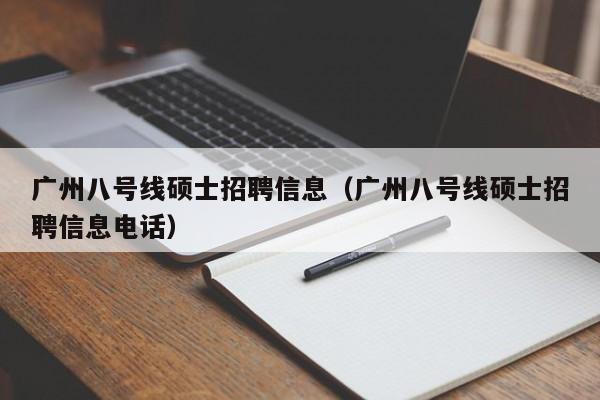 广州八号线硕士招聘信息（广州八号线硕士招聘信息电话）-第1张图片-公办高校硕士招聘信息-最新高校硕士招聘信息-公办高校招聘条件
