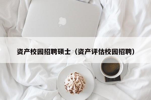 资产校园招聘硕士（资产评估校园招聘）-第1张图片-公办高校硕士招聘信息-最新高校硕士招聘信息-公办高校招聘条件
