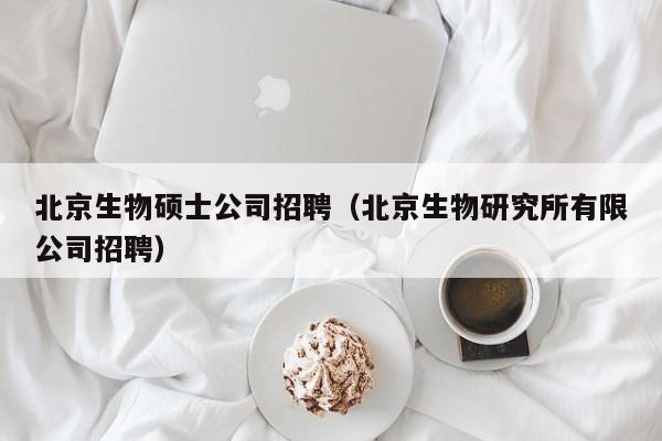 北京生物硕士公司招聘（北京生物研究所有限公司招聘）-第1张图片-公办高校硕士招聘信息-最新高校硕士招聘信息-公办高校招聘条件