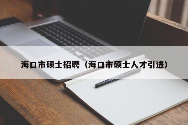 海口市硕士招聘(海口市硕士人才引进)-第1张图片-公办高校硕士招聘信息-最新高校硕士招聘信息-公办高校招聘条件 海口市硕士招聘(海口市硕士人才引进)-第1张图片-公办高校硕士招聘信息-最新高校硕士招聘信息-公办高校招聘条件
