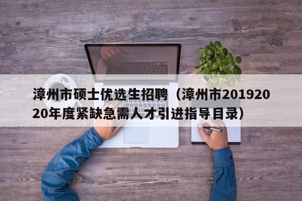 漳州市硕士优选生招聘（漳州市20192020年度紧缺急需人才引进指导目录）-第1张图片-公办高校硕士招聘信息-最新高校硕士招聘信息-公办高校招聘条件