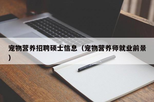 宠物营养招聘硕士信息（宠物营养师就业前景）-第1张图片-公办高校硕士招聘信息-最新高校硕士招聘信息-公办高校招聘条件