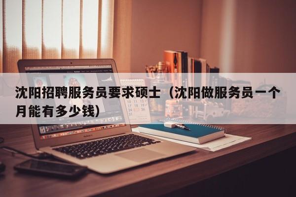 沈阳招聘服务员要求硕士（沈阳做服务员一个月能有多少钱）-第1张图片-公办高校硕士招聘信息-最新高校硕士招聘信息-公办高校招聘条件