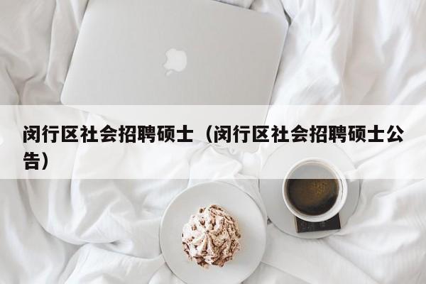 闵行区社会招聘硕士（闵行区社会招聘硕士公告）-第1张图片-公办高校硕士招聘信息-最新高校硕士招聘信息-公办高校招聘条件
