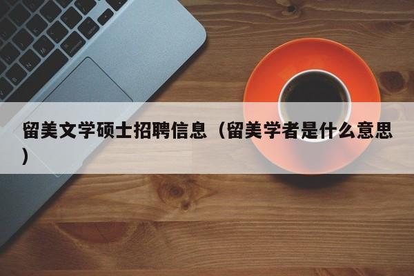 留美文学硕士招聘信息（留美学者是什么意思）-第1张图片-公办高校硕士招聘信息-最新高校硕士招聘信息-公办高校招聘条件