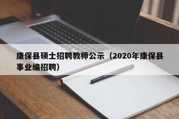 康保县硕士招聘教师公示（2020年康保县事业编招聘）-第1张图片-公办高校硕士招聘信息-最新高校硕士招聘信息-公办高校招聘条件