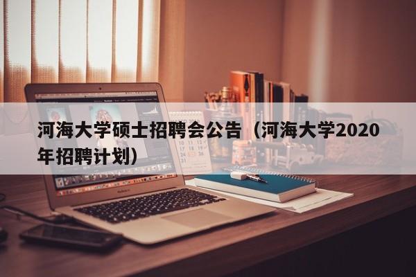 河海大学硕士招聘会公告(河海大学2020年招聘计划)-第1张图片-公办高校硕士招聘信息-最新高校硕士招聘信息-公办高校招聘条件 河海大学硕士招聘会公告(河海大学2020年招聘计划)-第1张图片-公办高校硕士招聘信息-最新高校硕士招聘信息-公办高校招聘条件