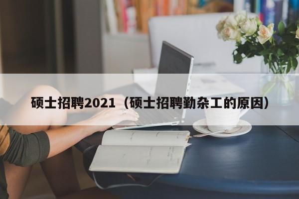 硕士招聘2021（硕士招聘勤杂工的原因）-第1张图片-公办高校硕士招聘信息-最新高校硕士招聘信息-公办高校招聘条件