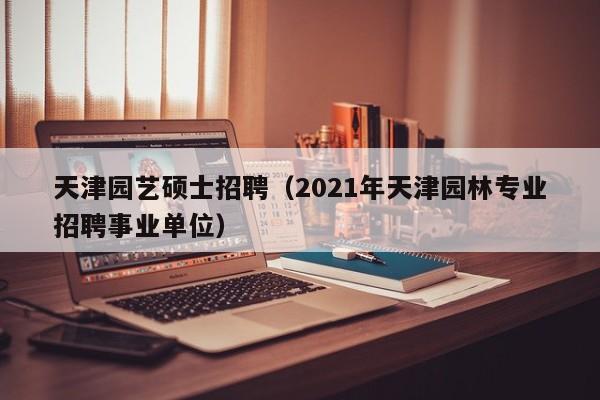 天津园艺硕士招聘(2021年天津园林专业招聘事业单位)-第1张图片-公办高校硕士招聘信息-最新高校硕士招聘信息-公办高校招聘条件 天津园艺硕士招聘(2021年天津园林专业招聘事业单位)-第1张图片-公办高校硕士招聘信息-最新高校硕士招聘信息-公办高校招聘条件