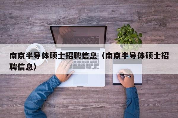 南京半导体硕士招聘信息（南京半导体硕士招聘信息）-第1张图片-公办高校硕士招聘信息-最新高校硕士招聘信息-公办高校招聘条件