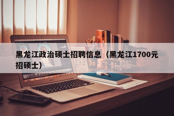 黑龙江政治硕士招聘信息(黑龙江1700元招硕士)-第1张图片-公办高校硕士招聘信息-最新高校硕士招聘信息-公办高校招聘条件 黑龙江政治硕士招聘信息(黑龙江1700元招硕士)-第1张图片-公办高校硕士招聘信息-最新高校硕士招聘信息-公办高校招聘条件